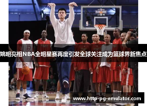 姚明亮相NBA全明星赛再度引发全球关注成为篮球界新焦点