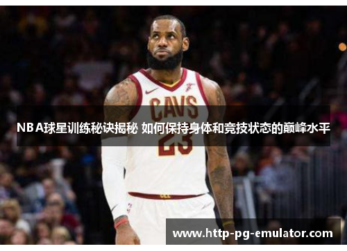 NBA球星训练秘诀揭秘 如何保持身体和竞技状态的巅峰水平