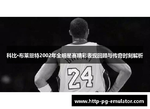 科比·布莱恩特2002年全明星赛精彩表现回顾与传奇时刻解析