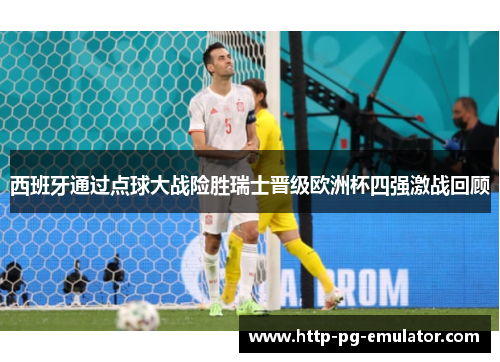 西班牙通过点球大战险胜瑞士晋级欧洲杯四强激战回顾