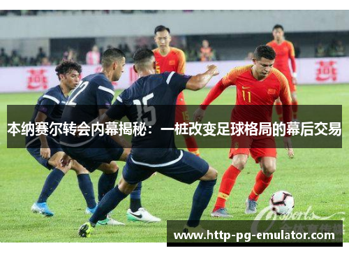 本纳赛尔转会内幕揭秘：一桩改变足球格局的幕后交易
