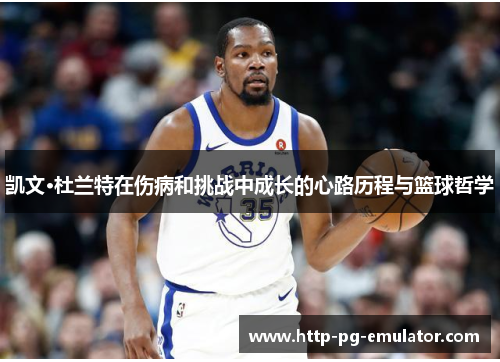 凯文·杜兰特在伤病和挑战中成长的心路历程与篮球哲学