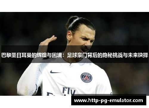 巴黎圣日耳曼的辉煌与困境：足球豪门背后的隐秘挑战与未来抉择