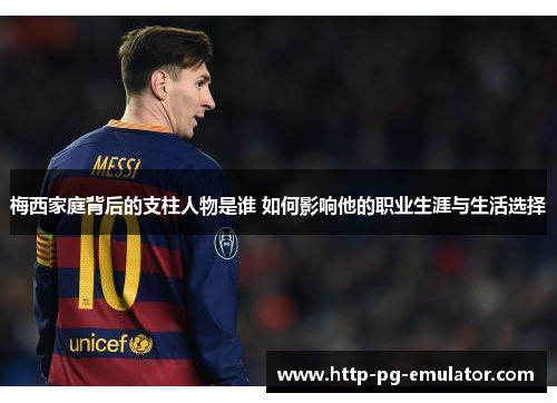 梅西家庭背后的支柱人物是谁 如何影响他的职业生涯与生活选择