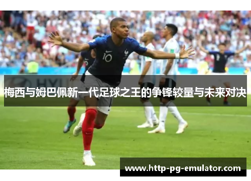 梅西与姆巴佩新一代足球之王的争锋较量与未来对决