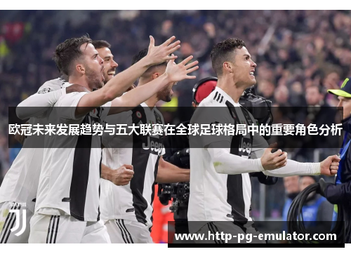 欧冠未来发展趋势与五大联赛在全球足球格局中的重要角色分析