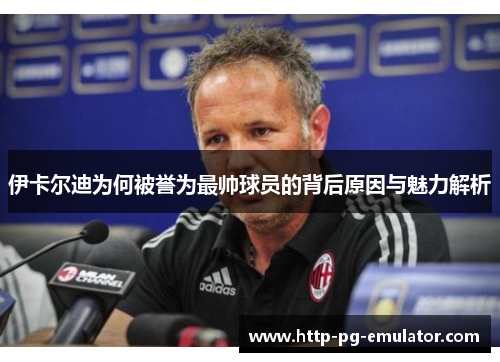 伊卡尔迪为何被誉为最帅球员的背后原因与魅力解析