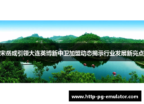 宋岳成引领大连英博新中卫加盟动态揭示行业发展新亮点