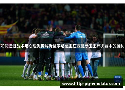 如何通过战术与心理优势解析皇家马德里在西班牙国王杯决赛中的胜利