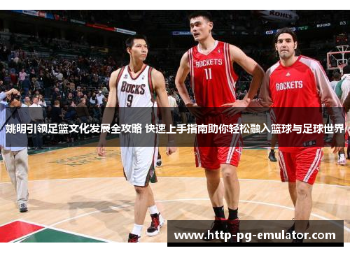 姚明引领足篮文化发展全攻略 快速上手指南助你轻松融入篮球与足球世界