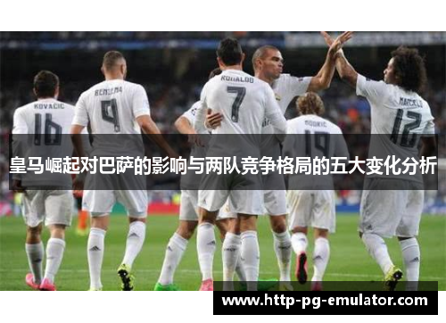 皇马崛起对巴萨的影响与两队竞争格局的五大变化分析