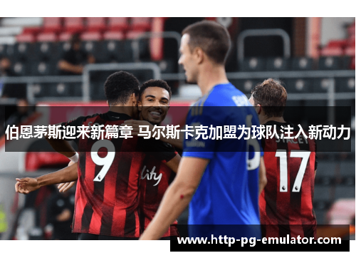 伯恩茅斯迎来新篇章 马尔斯卡克加盟为球队注入新动力