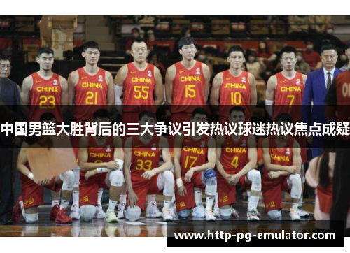 中国男篮大胜背后的三大争议引发热议球迷热议焦点成疑
