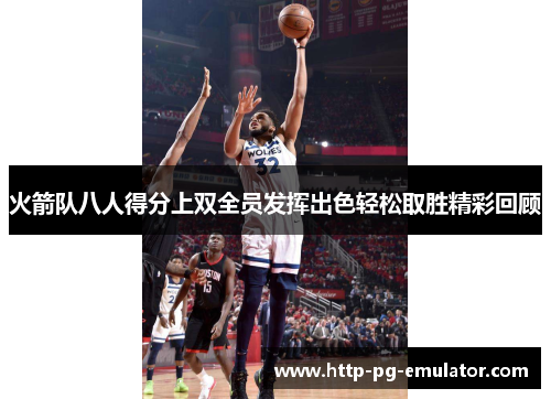 火箭队八人得分上双全员发挥出色轻松取胜精彩回顾
