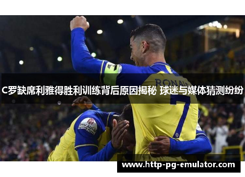 C罗缺席利雅得胜利训练背后原因揭秘 球迷与媒体猜测纷纷