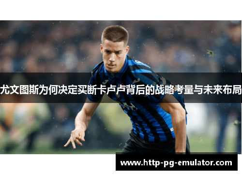 尤文图斯为何决定买断卡卢卢背后的战略考量与未来布局