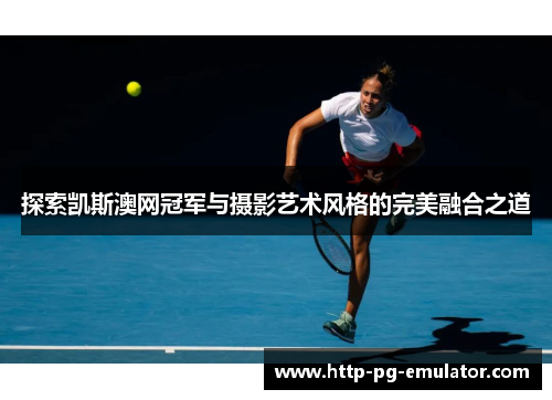 探索凯斯澳网冠军与摄影艺术风格的完美融合之道