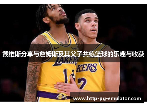 戴维斯分享与詹姆斯及其父子共练篮球的乐趣与收获