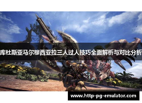 库杜斯亚马尔穆西亚拉三人过人技巧全面解析与对比分析