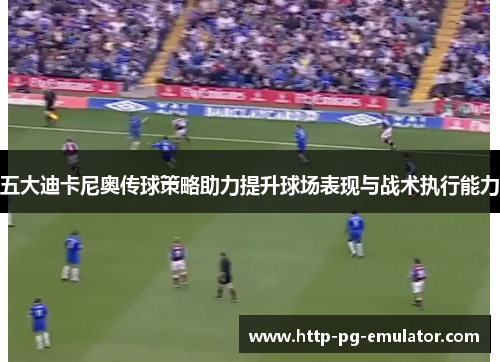 五大迪卡尼奥传球策略助力提升球场表现与战术执行能力