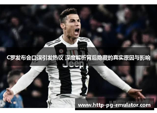 C罗发布会口误引发热议 深度解析背后隐藏的真实原因与影响