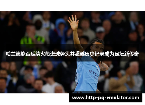 哈兰德能否延续火热进球势头并超越历史记录成为足坛新传奇