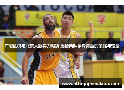 广厦危机与北京大腿实力对决 揭秘两队争锋背后的策略与较量