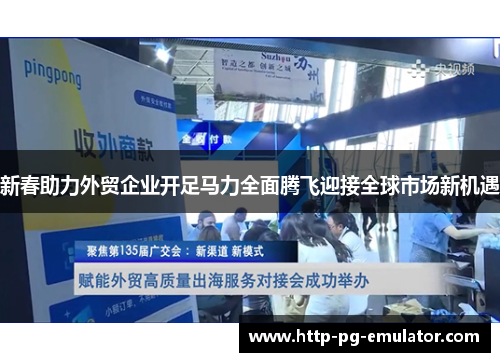 新春助力外贸企业开足马力全面腾飞迎接全球市场新机遇