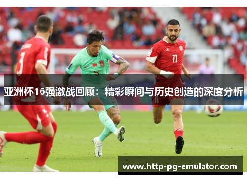 亚洲杯16强激战回顾：精彩瞬间与历史创造的深度分析