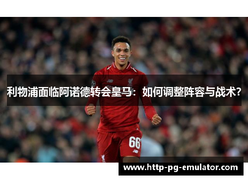 利物浦面临阿诺德转会皇马：如何调整阵容与战术？