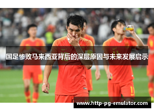 国足惨败马来西亚背后的深层原因与未来发展启示