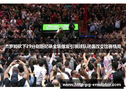 杰罗姆砍下29分刷新纪录全场爆发引领球队逆袭改变比赛格局