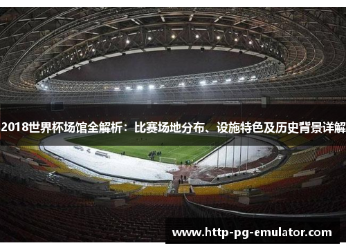 2018世界杯场馆全解析：比赛场地分布、设施特色及历史背景详解