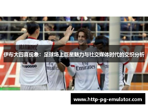 伊布大四喜现象：足球场上巨星魅力与社交媒体时代的交织分析