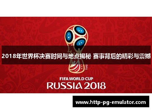 2018年世界杯决赛时间与地点揭秘 赛事背后的精彩与震撼