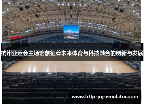 杭州亚运会主场馆象征着未来体育与科技融合的创新与发展