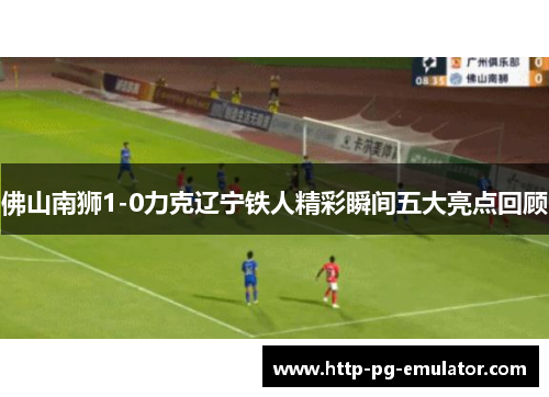 佛山南狮1-0力克辽宁铁人精彩瞬间五大亮点回顾