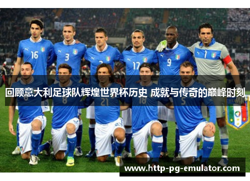 回顾意大利足球队辉煌世界杯历史 成就与传奇的巅峰时刻