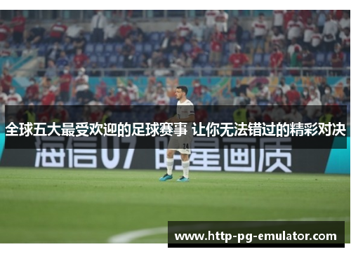 全球五大最受欢迎的足球赛事 让你无法错过的精彩对决