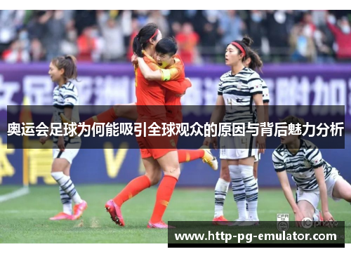 奥运会足球为何能吸引全球观众的原因与背后魅力分析
