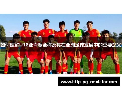 如何理解U18亚青赛全称及其在亚洲足球发展中的重要意义