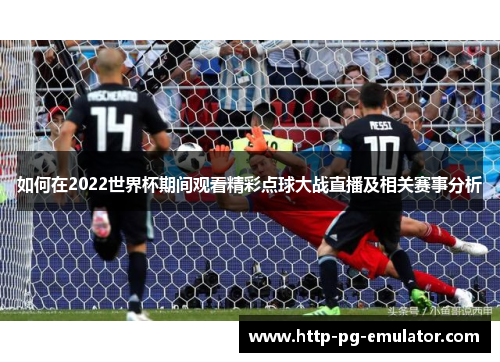 如何在2022世界杯期间观看精彩点球大战直播及相关赛事分析