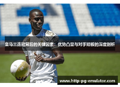 皇马三连冠背后的关键因素：优势凸显与对手短板的深度剖析