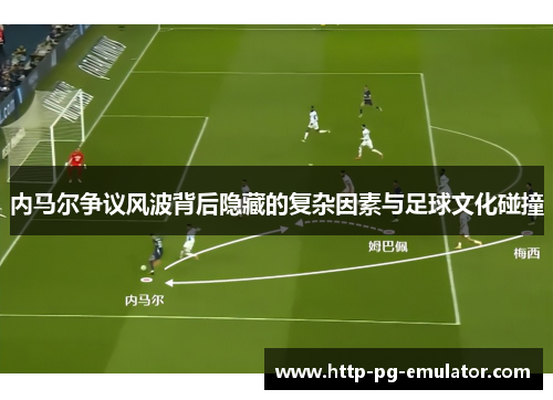 内马尔争议风波背后隐藏的复杂因素与足球文化碰撞