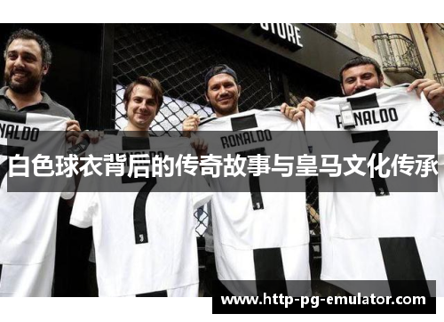 白色球衣背后的传奇故事与皇马文化传承