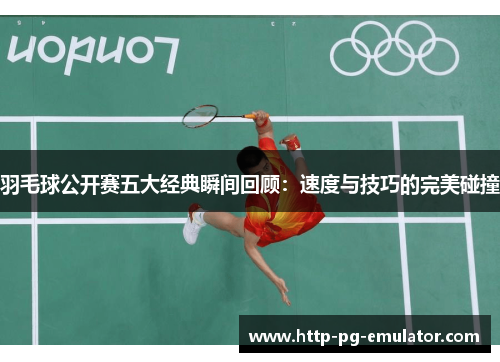 羽毛球公开赛五大经典瞬间回顾：速度与技巧的完美碰撞