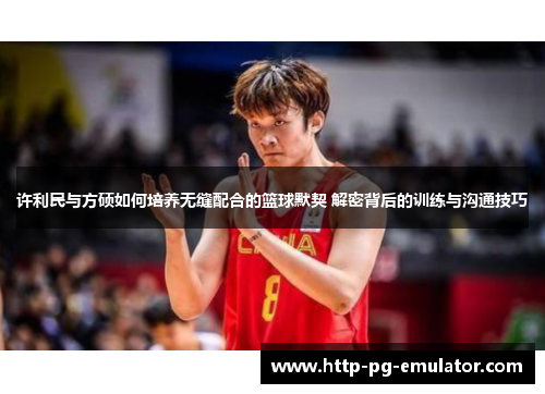 许利民与方硕如何培养无缝配合的篮球默契 解密背后的训练与沟通技巧