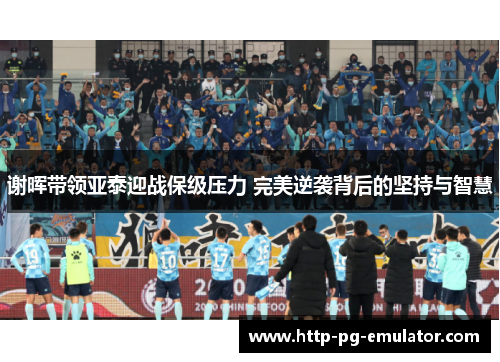 谢晖带领亚泰迎战保级压力 完美逆袭背后的坚持与智慧