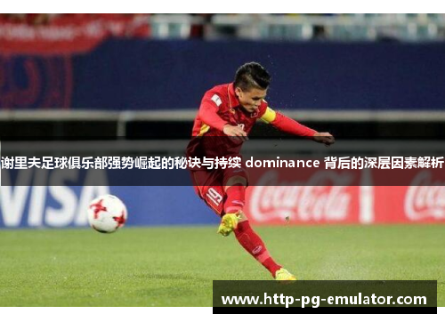 谢里夫足球俱乐部强势崛起的秘诀与持续 dominance 背后的深层因素解析
