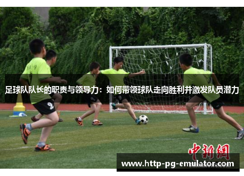 足球队队长的职责与领导力：如何带领球队走向胜利并激发队员潜力